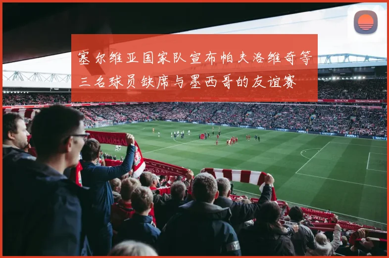塞尔维亚国家队宣布帕夫洛维奇等三名球员缺席与墨西哥的友谊赛