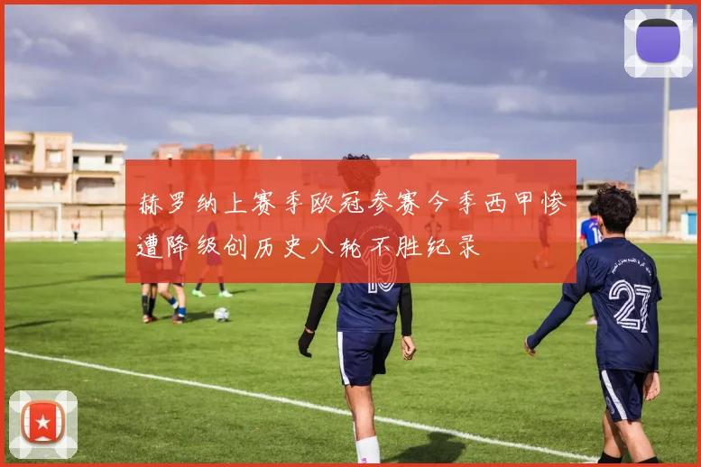 赫罗纳上赛季欧冠参赛今季西甲惨遭降级创历史八轮不胜纪录