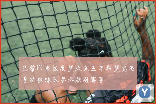 巴黎FC老板展望未来五年希望克洛普执教球队参加欧冠赛事