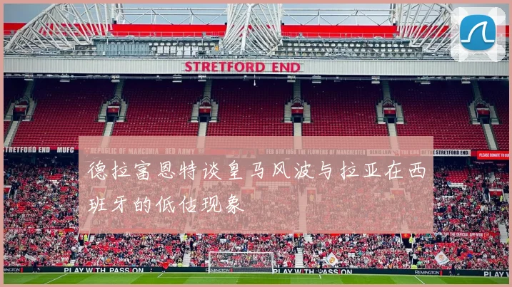 德拉富恩特谈皇马风波与拉亚在西班牙的低估现象