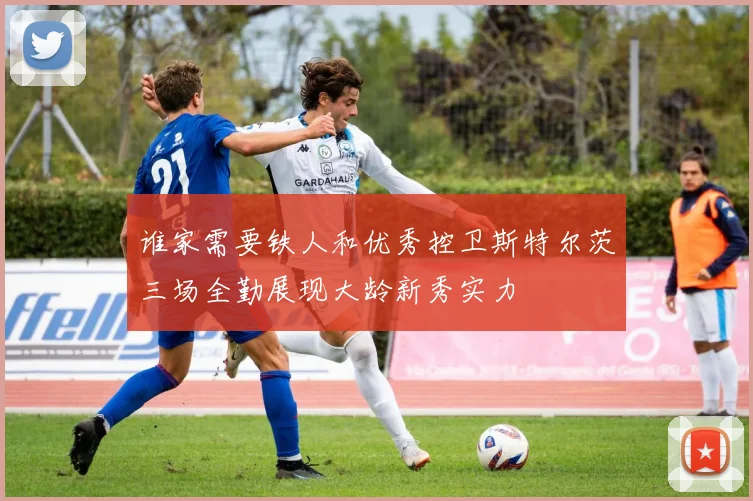 谁家需要铁人和优秀控卫斯特尔茨三场全勤展现大龄新秀实力