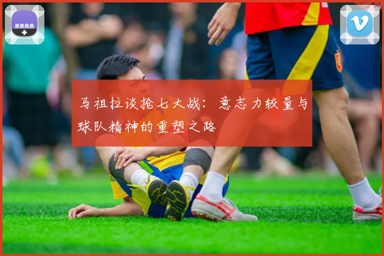 马祖拉谈抢七大战：意志力较量与球队精神的重塑之路