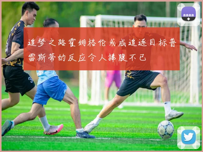 追梦之路霍姆格伦或成追逐目标普雷斯蒂的反应令人捧腹不已