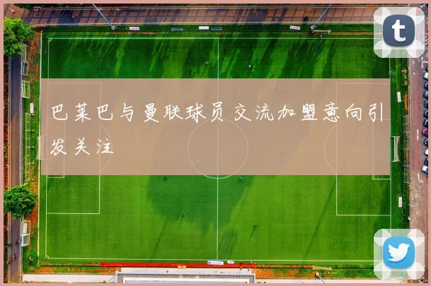 巴莱巴与曼联球员交流加盟意向引发关注