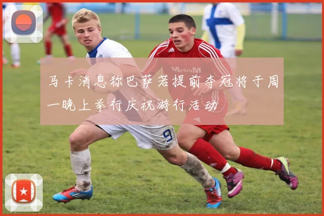 马卡消息称巴萨若提前夺冠将于周一晚上举行庆祝游行活动