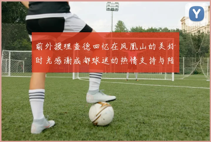 前外援理查德回忆在凤凰山的美好时光感谢成都球迷的热情支持与陪伴