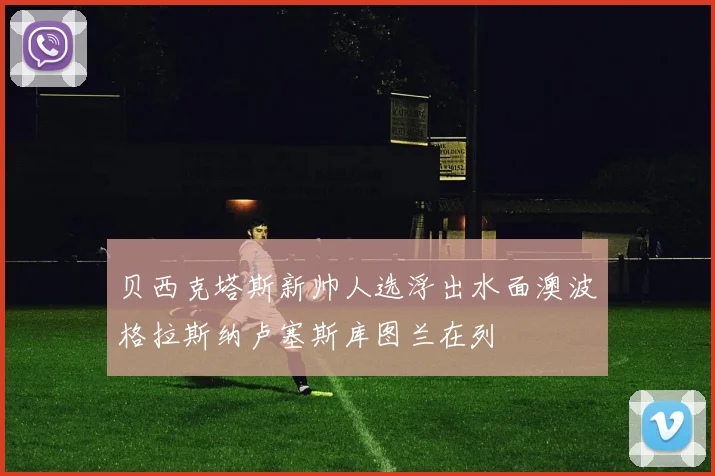 贝西克塔斯新帅人选浮出水面澳波格拉斯纳卢塞斯库图兰在列