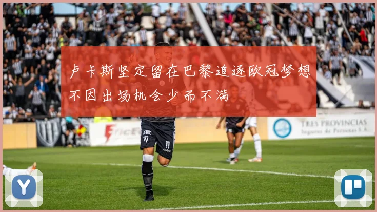 卢卡斯坚定留在巴黎追逐欧冠梦想不因出场机会少而不满