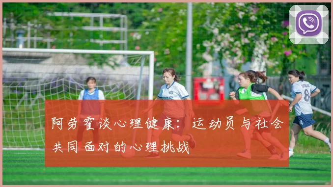 阿劳霍谈心理健康：运动员与社会共同面对的心理挑战
