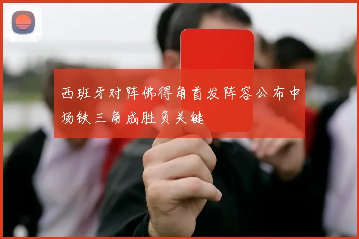 西班牙对阵佛得角首发阵容公布中场铁三角成胜负关键
